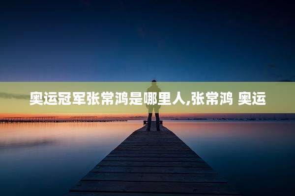 奥运冠军张常鸿是哪里人,张常鸿 奥运