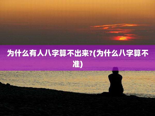 为什么有人八字算不出来?(为什么八字算不准)