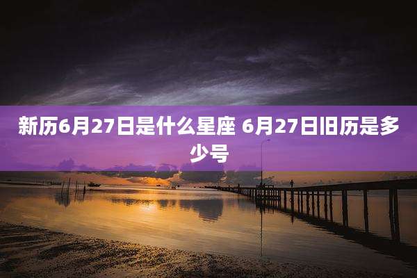 新历6月27日是什么星座 6月27日旧历是多少号