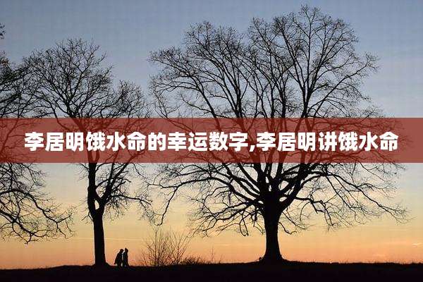 李居明饿水命的幸运数字,李居明讲饿水命