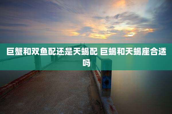 巨蟹和双鱼配还是天蝎配 巨蝎和天蝎座合适吗