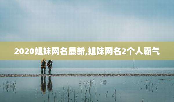 2020姐妹网名最新,姐妹网名2个人霸气