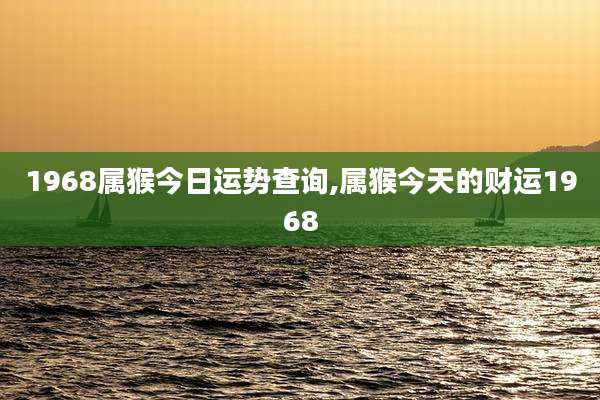1968属猴今日运势查询,属猴今天的财运1968