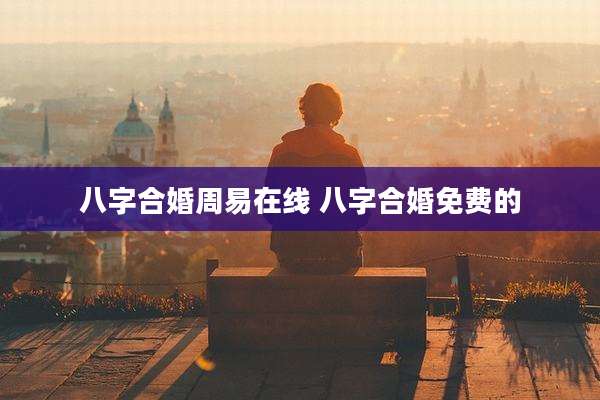 八字合婚周易在线 八字合婚免费的