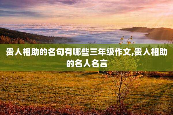 贵人相助的名句有哪些三年级作文,贵人相助的名人名言