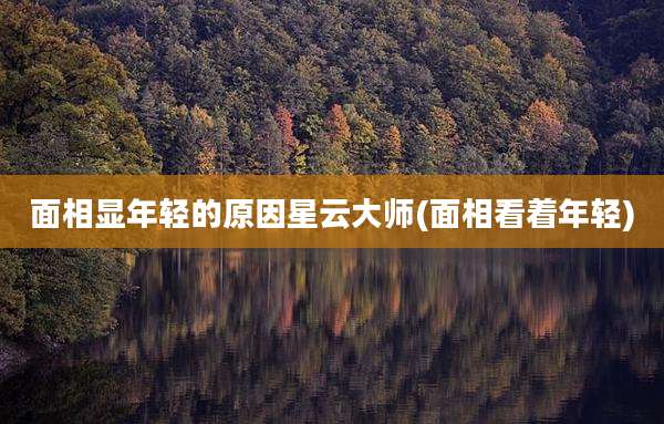 面相显年轻的原因星云大师(面相看着年轻)