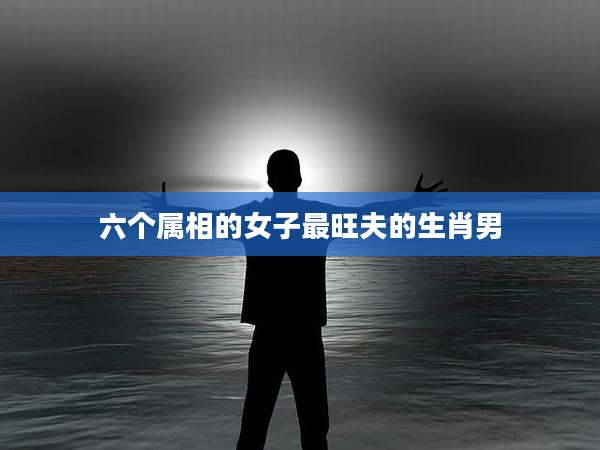 六个属相的女子最旺夫的生肖男