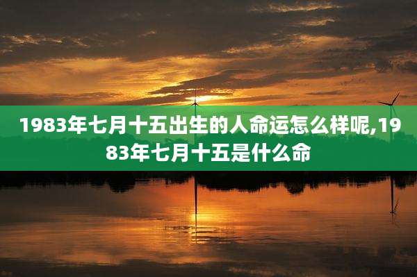 1983年七月十五出生的人命运怎么样呢,1983年七月十五是什么命