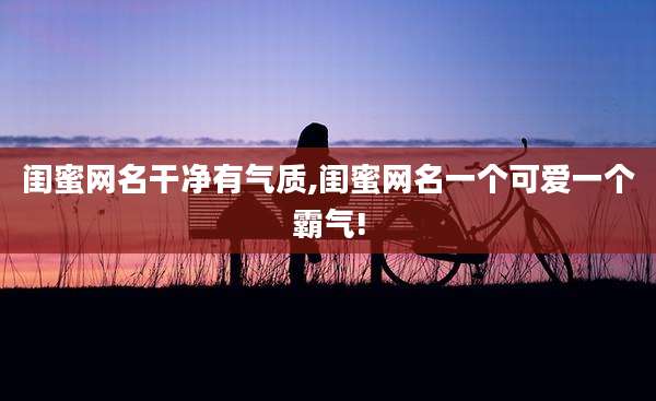 闺蜜网名干净有气质,闺蜜网名一个可爱一个霸气!