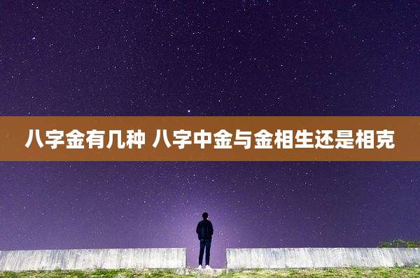 八字金有几种 八字中金与金相生还是相克