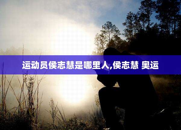 运动员侯志慧是哪里人,侯志慧 奥运