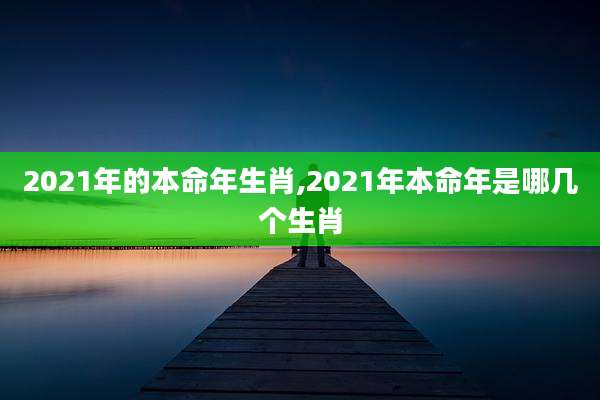 2021年的本命年生肖,2021年本命年是哪几个生肖