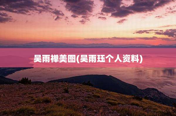 吴雨禅美图(吴雨珏个人资料)