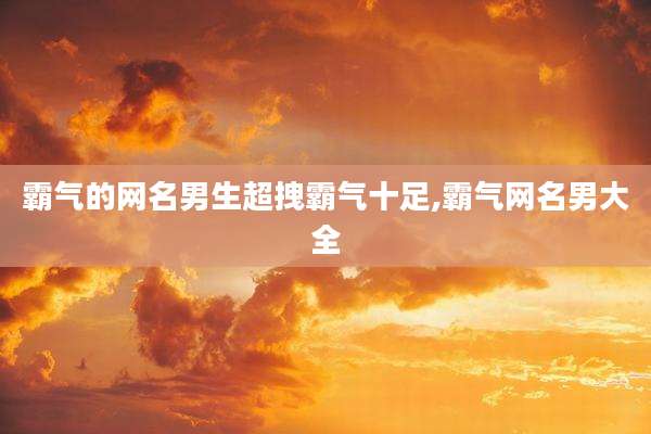 霸气的网名男生超拽霸气十足,霸气网名男大全