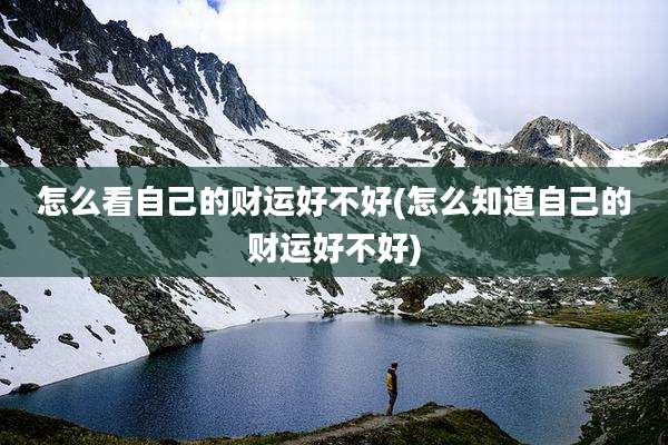 怎么看自己的财运好不好(怎么知道自己的财运好不好)