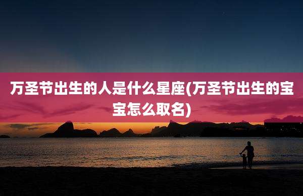 万圣节出生的人是什么星座(万圣节出生的宝宝怎么取名)
