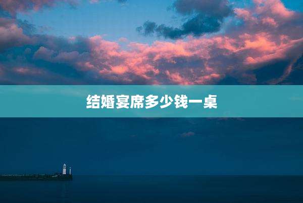 结婚宴席多少钱一桌