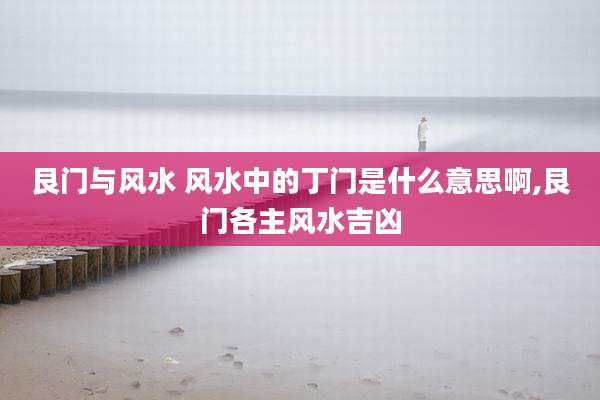 艮门与风水 风水中的丁门是什么意思啊,艮门各主风水吉凶