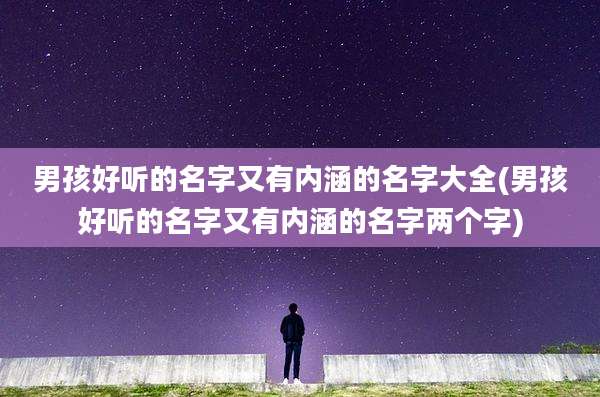 男孩好听的名字又有内涵的名字大全(男孩好听的名字又有内涵的名字两个字)