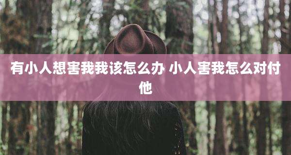 有小人想害我我该怎么办 小人害我怎么对付他