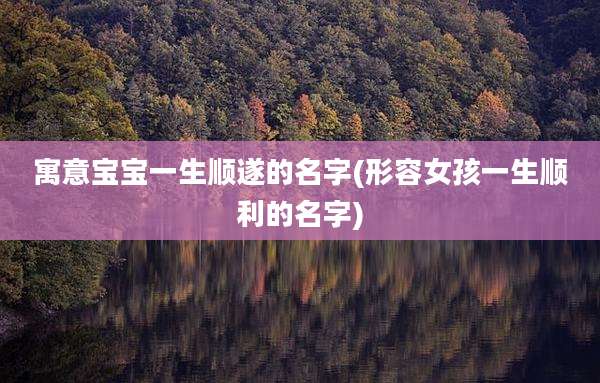 寓意宝宝一生顺遂的名字(形容女孩一生顺利的名字)
