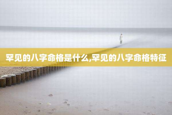 罕见的八字命格是什么,罕见的八字命格特征