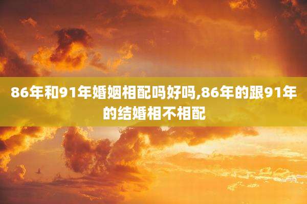 86年和91年婚姻相配吗好吗,86年的跟91年的结婚相不相配