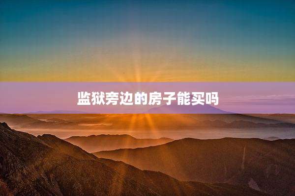 监狱旁边的房子能买吗