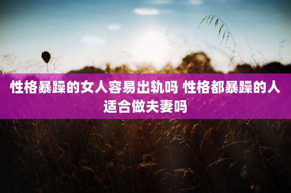 性格暴躁的女人容易出轨吗 性格都暴躁的人适合做夫妻吗