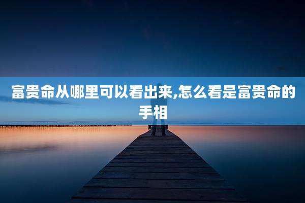 富贵命从哪里可以看出来,怎么看是富贵命的手相