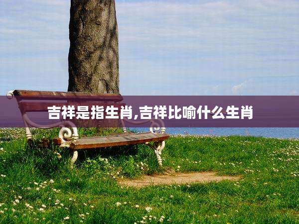 吉祥是指生肖,吉祥比喻什么生肖