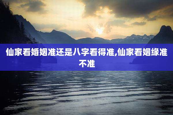 仙家看婚姻准还是八字看得准,仙家看姻缘准不准