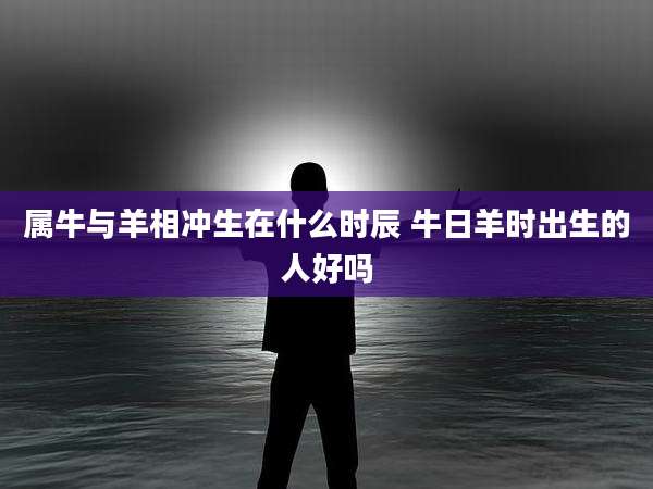 属牛与羊相冲生在什么时辰 牛日羊时出生的人好吗