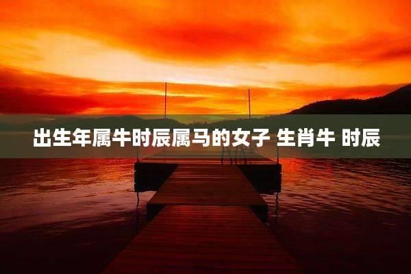 出生年属牛时辰属马的女子 生肖牛 时辰