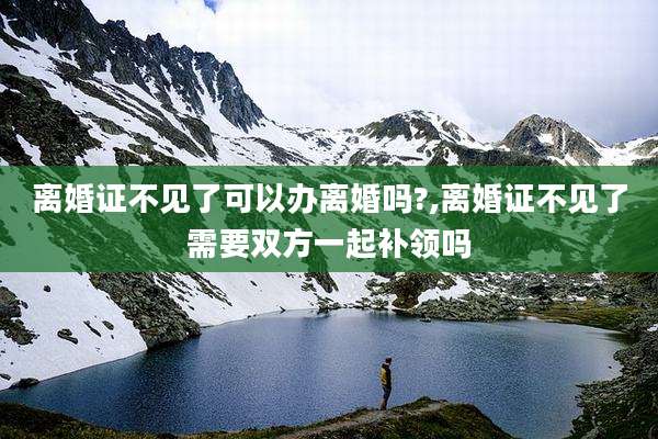 离婚证不见了可以办离婚吗?,离婚证不见了需要双方一起补领吗