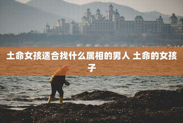 土命女孩适合找什么属相的男人 土命的女孩子