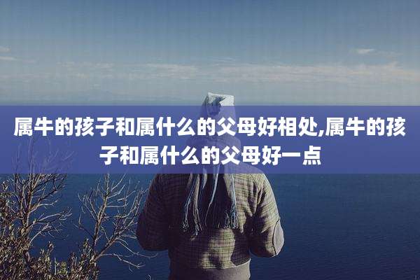 属牛的孩子和属什么的父母好相处,属牛的孩子和属什么的父母好一点