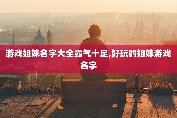 游戏姐妹名字大全霸气十足,好玩的姐妹游戏名字