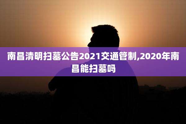 南昌清明扫墓公告2021交通管制,2020年南昌能扫墓吗