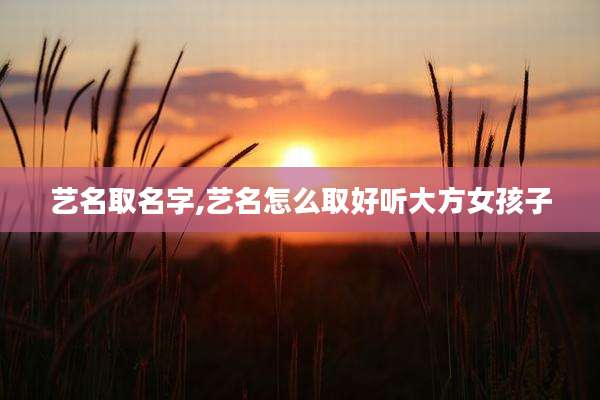 艺名取名字,艺名怎么取好听大方女孩子