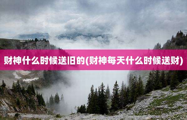 财神什么时候送旧的(财神每天什么时候送财)