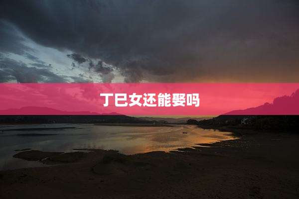 丁巳女还能娶吗