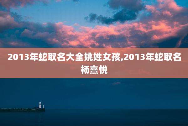2013年蛇取名大全姚姓女孩,2013年蛇取名杨熹悦