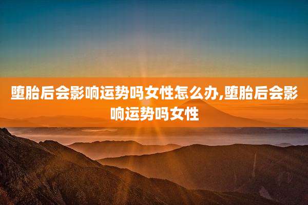 堕胎后会影响运势吗女性怎么办,堕胎后会影响运势吗女性