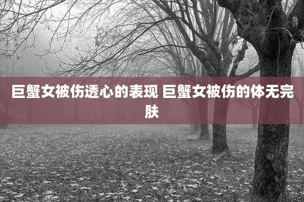 巨蟹女被伤透心的表现 巨蟹女被伤的体无完肤