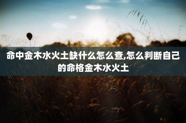 命中金木水火土缺什么怎么查,怎么判断自己的命格金木水火土
