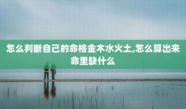 怎么判断自己的命格金木水火土,怎么算出来命里缺什么