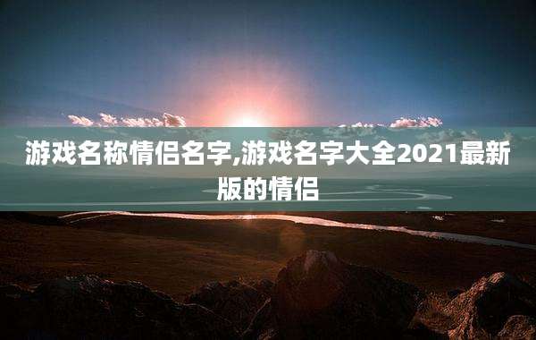 游戏名称情侣名字,游戏名字大全2021最新版的情侣
