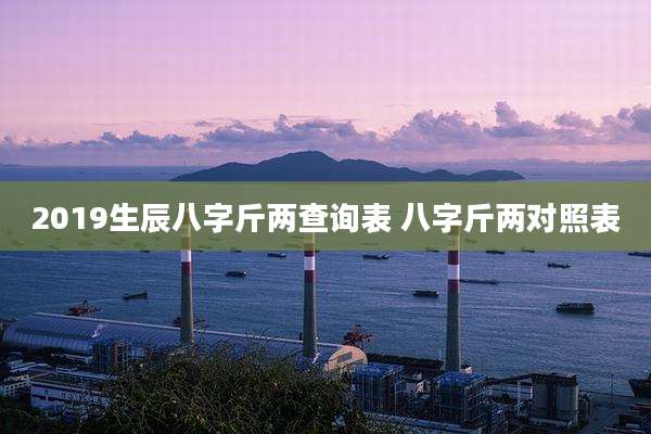 2019生辰八字斤两查询表 八字斤两对照表
