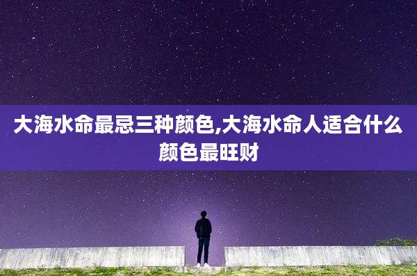 大海水命最忌三种颜色,大海水命人适合什么颜色最旺财